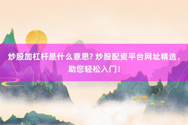 炒股加杠杆是什么意思? 炒股配资平台网址精选，助您轻松入门！