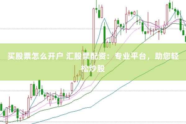买股票怎么开户 汇股票配资：专业平台，助您轻松炒股