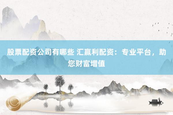 股票配资公司有哪些 汇赢利配资：专业平台，助您财富增值