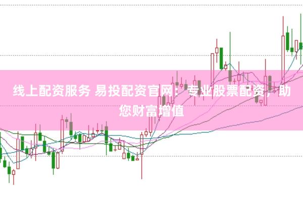 线上配资服务 易投配资官网：专业股票配资，助您财富增值