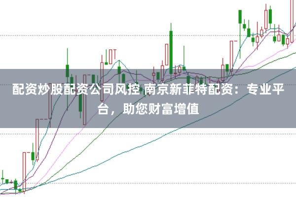配资炒股配资公司风控 南京新菲特配资：专业平台，助您财富增值