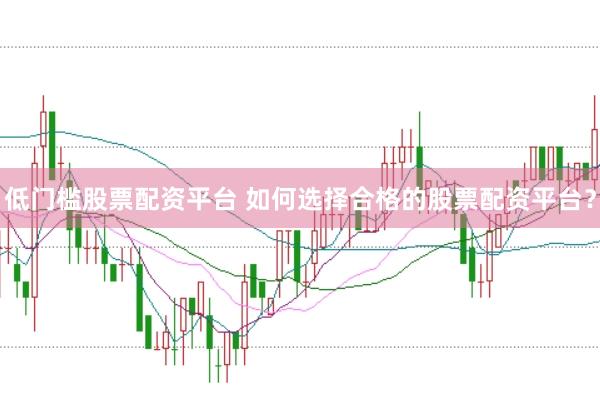 低门槛股票配资平台 如何选择合格的股票配资平台？