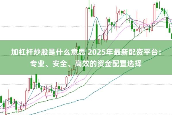 加杠杆炒股是什么意思 2025年最新配资平台：专业、安全、高效的资金配置选择