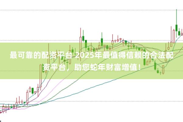 最可靠的配资平台 2025年最值得信赖的合法配资平台，助您蛇年财富增值！