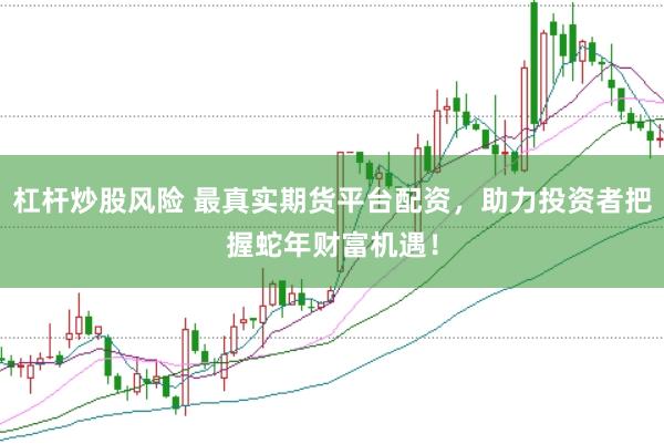 杠杆炒股风险 最真实期货平台配资，助力投资者把握蛇年财富机遇！