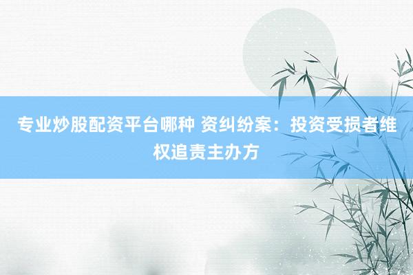 专业炒股配资平台哪种 资纠纷案：投资受损者维权追责主办方