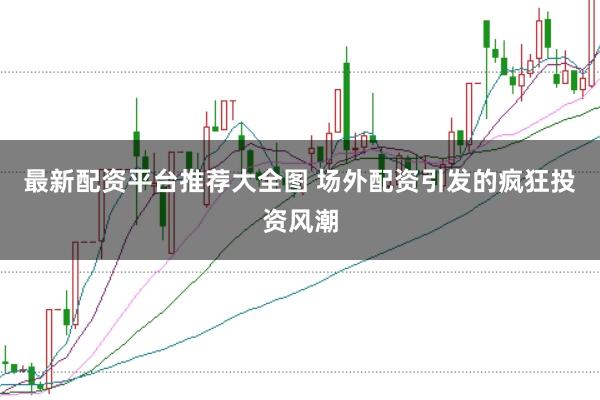 最新配资平台推荐大全图 场外配资引发的疯狂投资风潮
