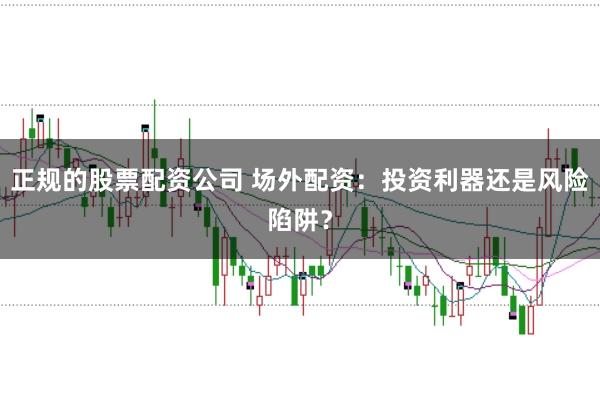 正规的股票配资公司 场外配资：投资利器还是风险陷阱？