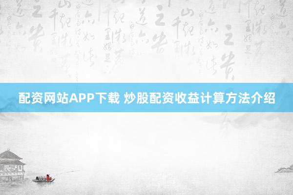 配资网站APP下载 炒股配资收益计算方法介绍