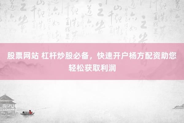 股票网站 杠杆炒股必备，快速开户杨方配资助您轻松获取利润