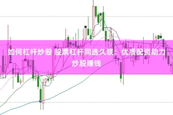 如何杠杆炒股 股票杠杆同选久联：优质配资助力炒股赚钱