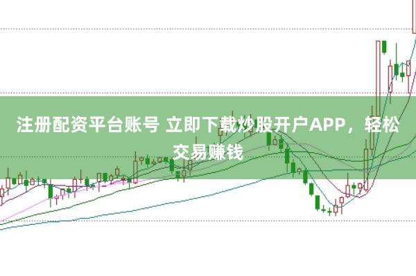 注册配资平台账号 立即下载炒股开户APP，轻松交易赚钱