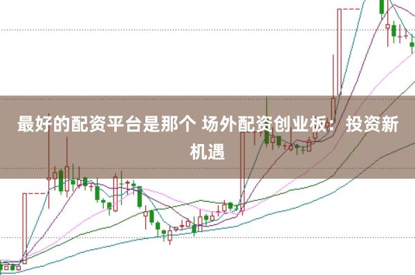 最好的配资平台是那个 场外配资创业板：投资新机遇