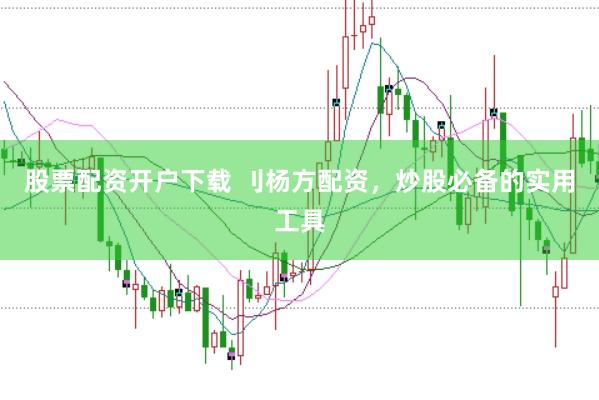 股票配资开户下载 刂杨方配资，炒股必备的实用工具