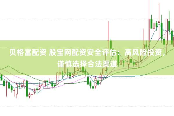 贝格富配资 股宝网配资安全评估：高风险投资，谨慎选择合法渠道
