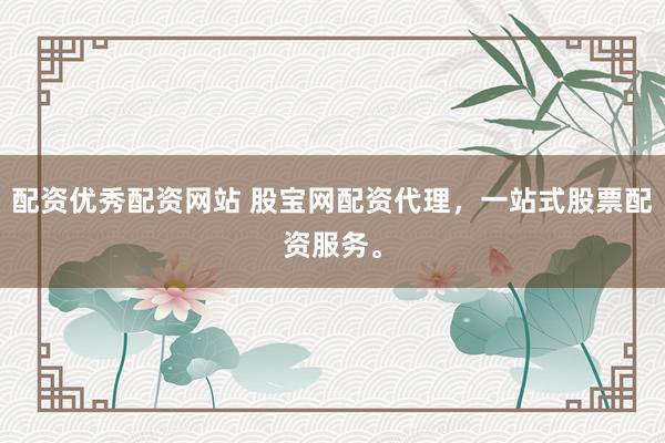 配资优秀配资网站 股宝网配资代理，一站式股票配资服务。