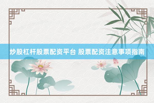 炒股杠杆股票配资平台 股票配资注意事项指南
