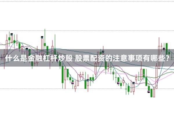 什么是金融杠杆炒股 股票配资的注意事项有哪些？