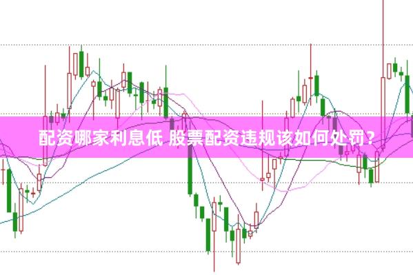 配资哪家利息低 股票配资违规该如何处罚？