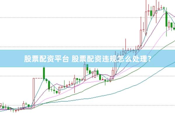 股票配资平台 股票配资违规怎么处理？