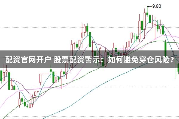 配资官网开户 股票配资警示：如何避免穿仓风险？