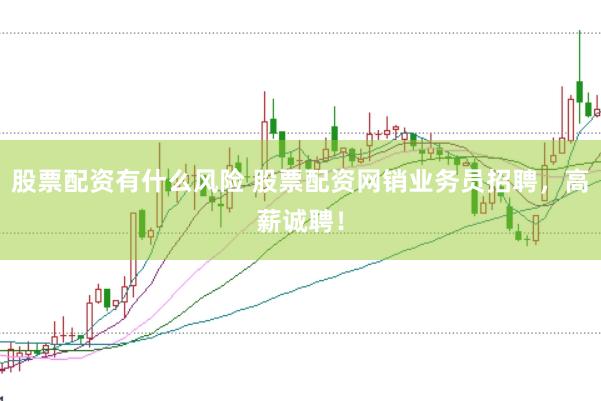 股票配资有什么风险 股票配资网销业务员招聘，高薪诚聘！