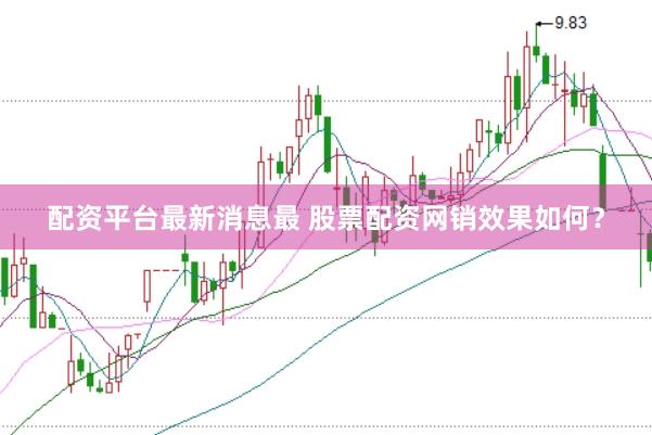 配资平台最新消息最 股票配资网销效果如何？