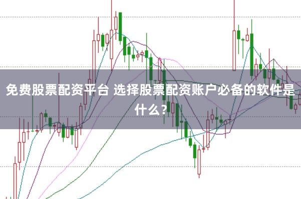 免费股票配资平台 选择股票配资账户必备的软件是什么？