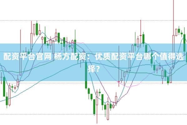 配资平台官网 杨方配资：优质配资平台哪个值得选择？