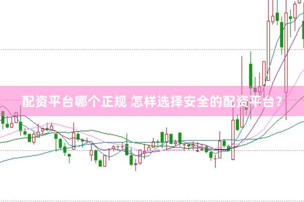 配资平台哪个正规 怎样选择安全的配资平台？