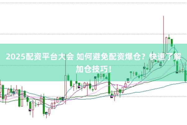 2025配资平台大会 如何避免配资爆仓？快速了解加仓技巧！