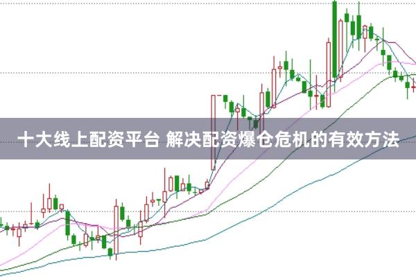十大线上配资平台 解决配资爆仓危机的有效方法