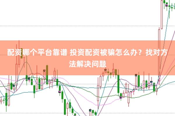 配资哪个平台靠谱 投资配资被骗怎么办？找对方法解决问题