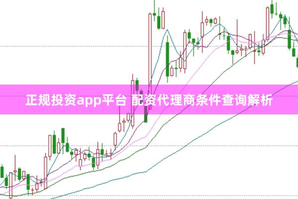 正规投资app平台 配资代理商条件查询解析