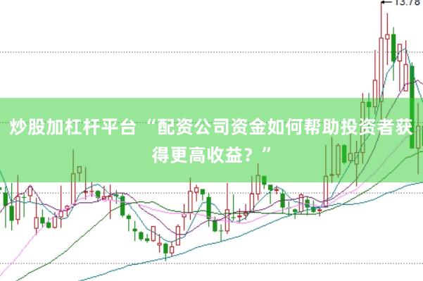 炒股加杠杆平台 “配资公司资金如何帮助投资者获得更高收益？”