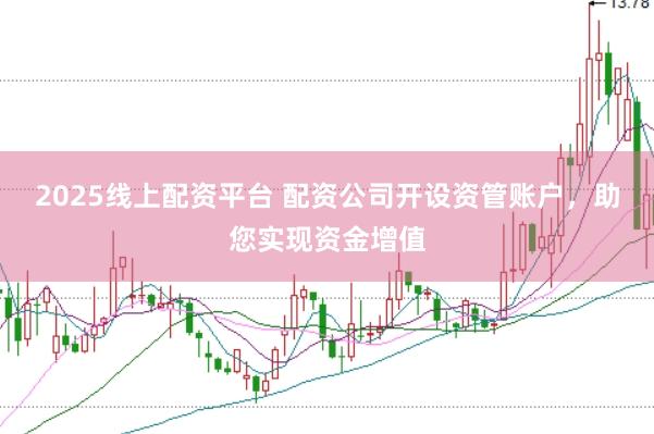 2025线上配资平台 配资公司开设资管账户，助您实现资金增值