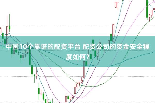 中国10个靠谱的配资平台 配资公司的资金安全程度如何？