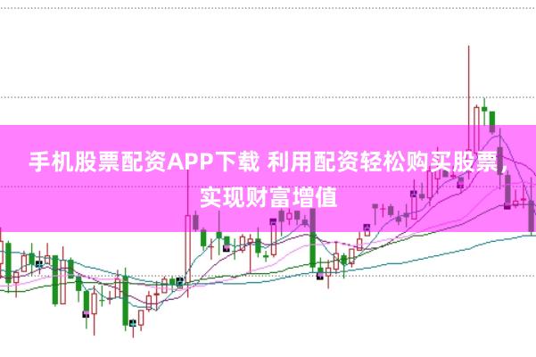 手机股票配资APP下载 利用配资轻松购买股票，实现财富增值