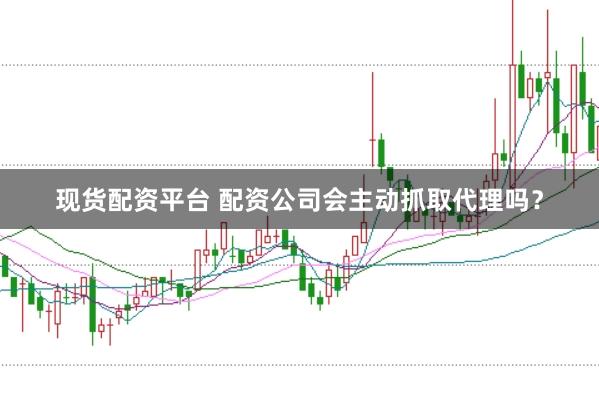 现货配资平台 配资公司会主动抓取代理吗？