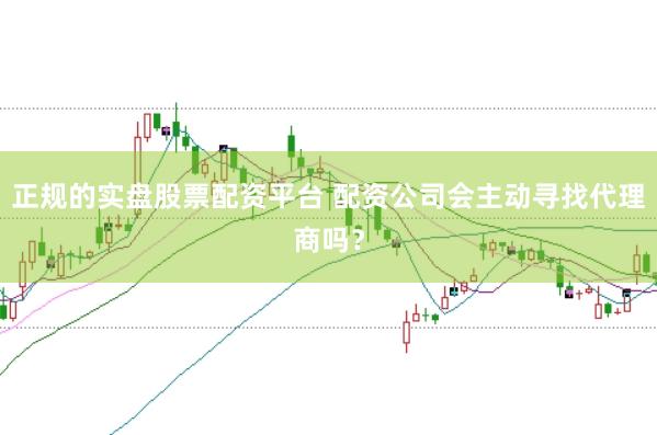 正规的实盘股票配资平台 配资公司会主动寻找代理商吗？