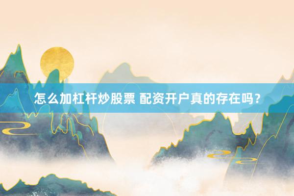 怎么加杠杆炒股票 配资开户真的存在吗？