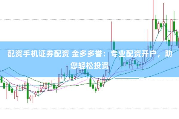 配资手机证券配资 金多多誉：专业配资开户，助您轻松投资
