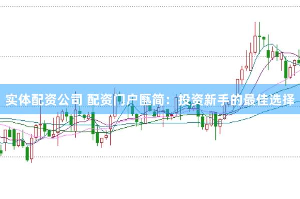 实体配资公司 配资门户匦简：投资新手的最佳选择
