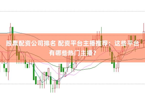 股票配资公司排名 配资平台主播推荐：这些平台有哪些热门主播？