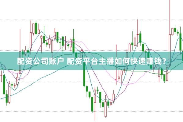 配资公司账户 配资平台主播如何快速赚钱？
