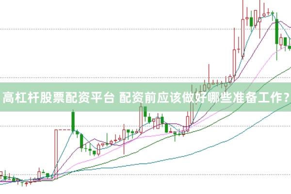 高杠杆股票配资平台 配资前应该做好哪些准备工作？