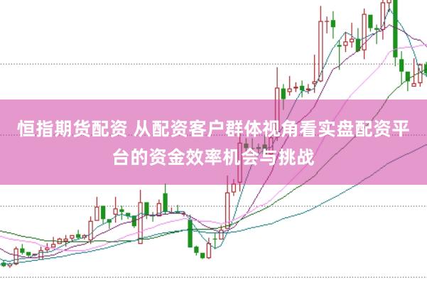 恒指期货配资 从配资客户群体视角看实盘配资平台的资金效率机会与挑战