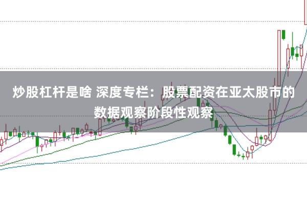 炒股杠杆是啥 深度专栏：股票配资在亚太股市的数据观察阶段性观察