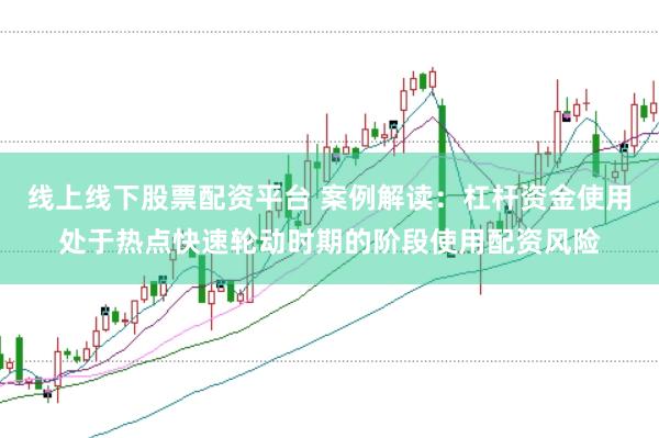 线上线下股票配资平台 案例解读：杠杆资金使用处于热点快速轮动时期的阶段使用配资风险