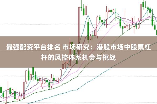 最强配资平台排名 市场研究：港股市场中股票杠杆的风控体系机会与挑战
